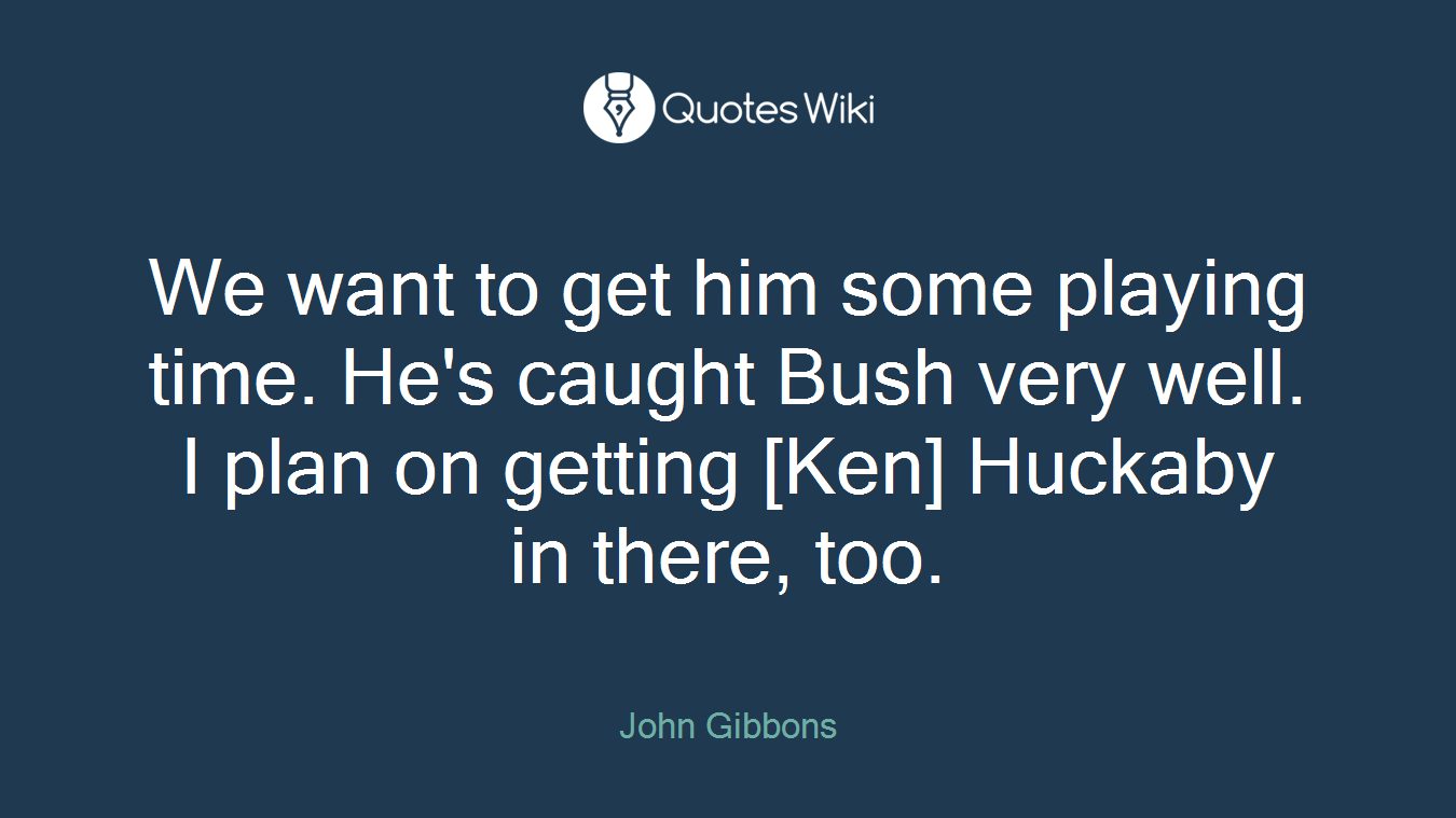 We want to get him some playing time. He's caught Bush very well. I plan on getting [Ken] Huckaby in there, too.