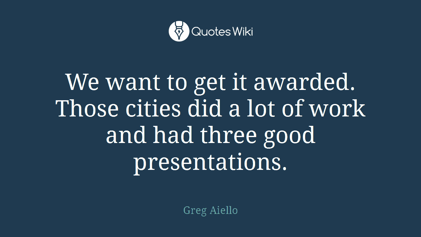 We want to get it awarded. Those cities did a lot of work and had three good presentations.
