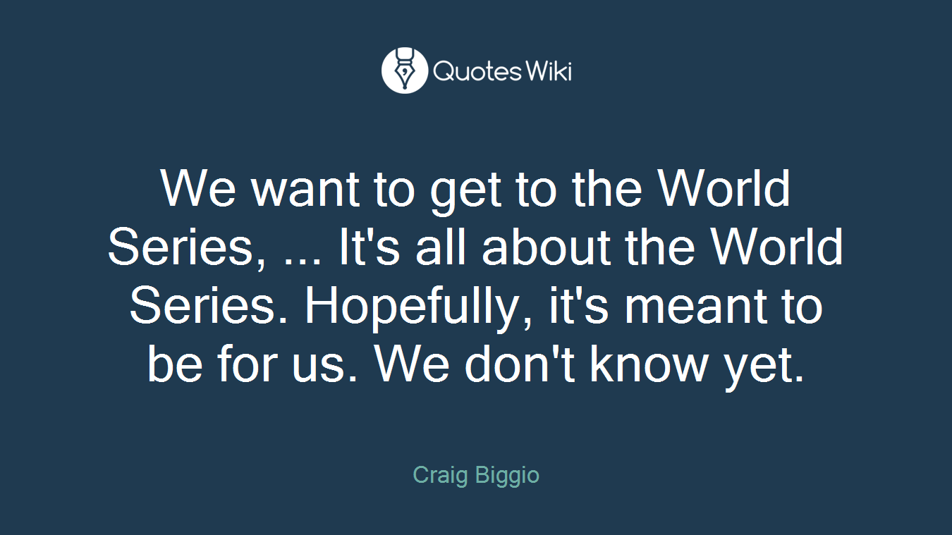We want to get to the World Series, ... It's all about the World Series. Hopefully, it's meant to be for us. We don't know yet.