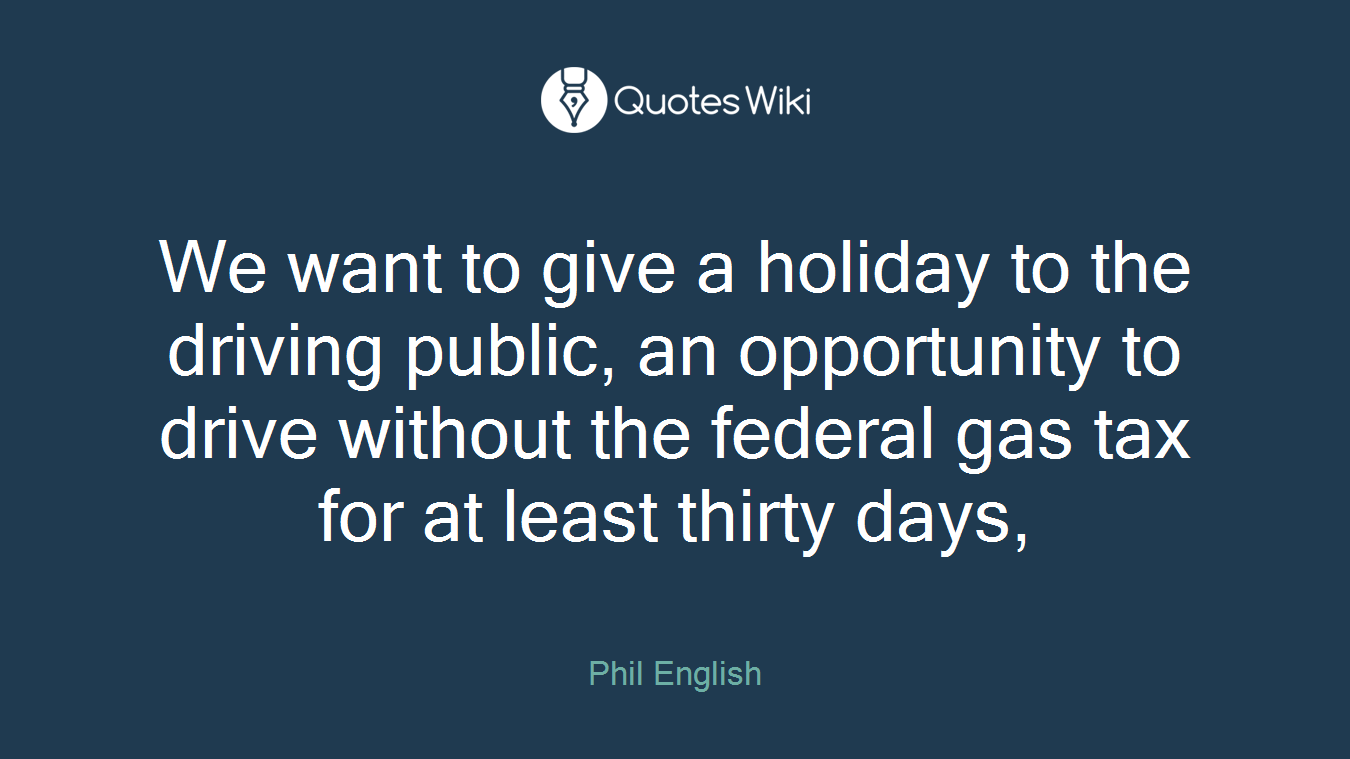 We want to give a holiday to the driving public, an opportunity to drive without the federal gas tax for at least thirty days,