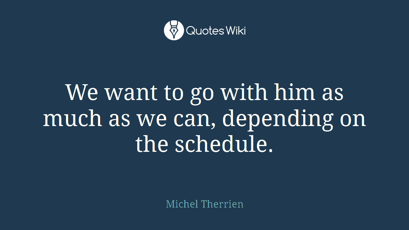 We want to go with him as much as we can, depending on the schedule.