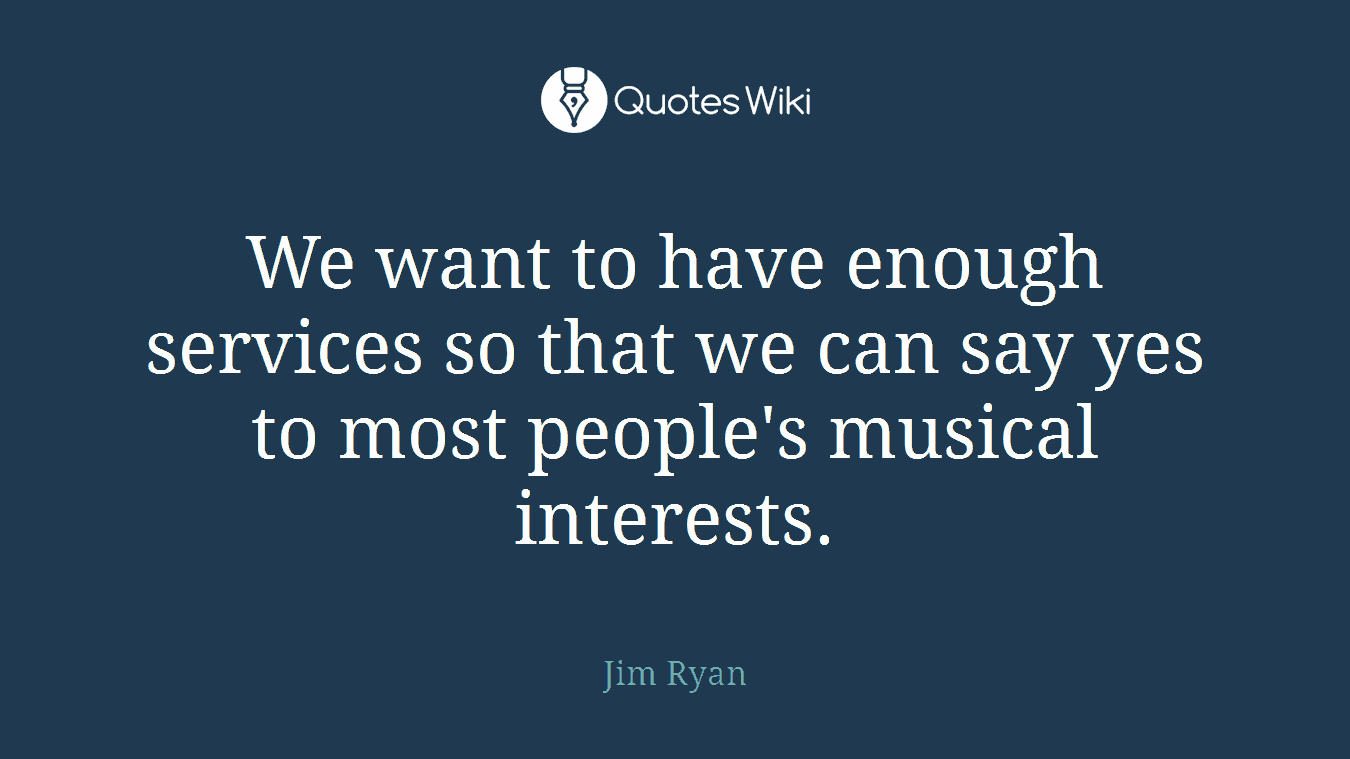 We want to have enough services so that we can say yes to most people's musical interests.