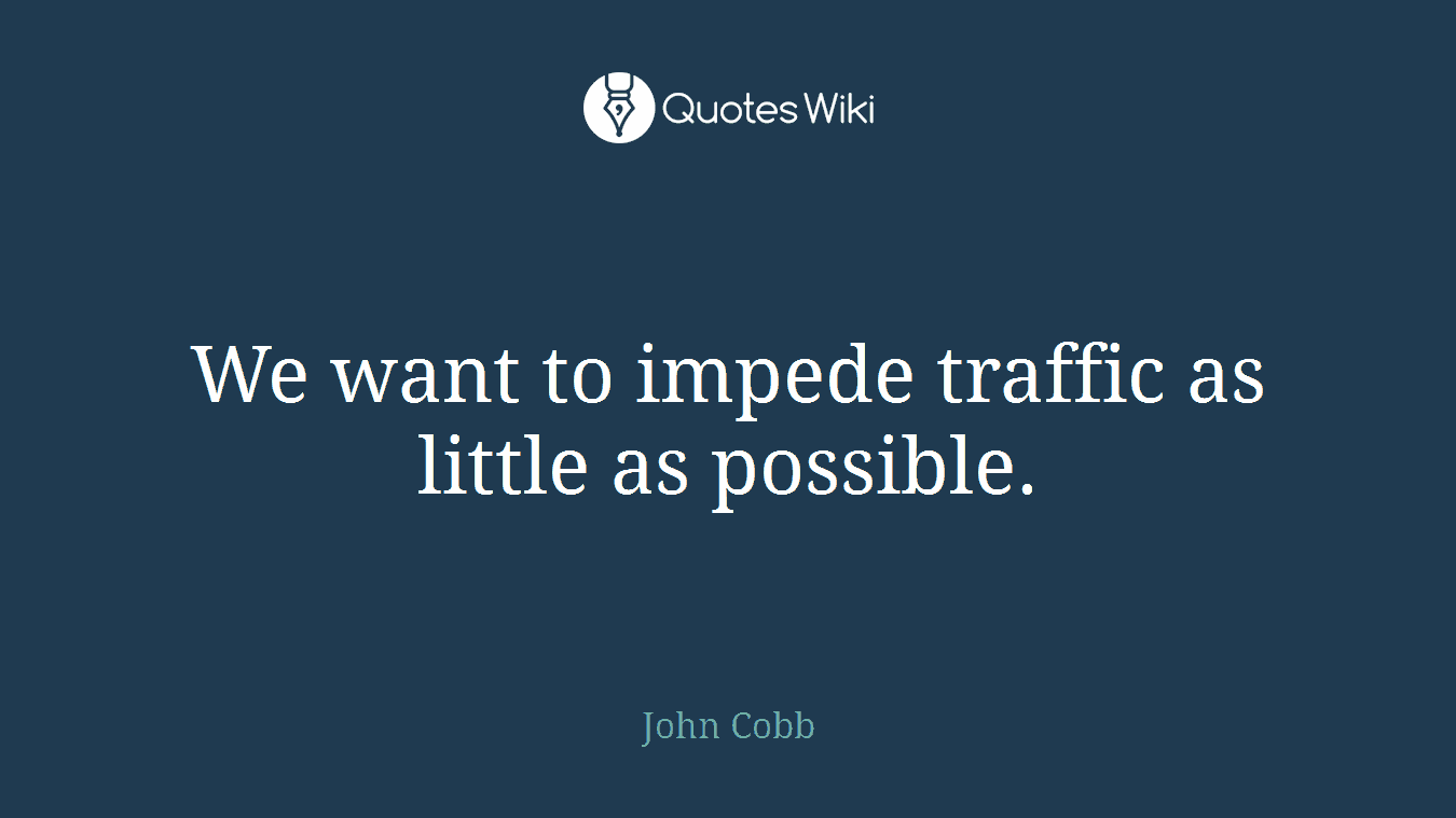 We want to impede traffic as little as possible.