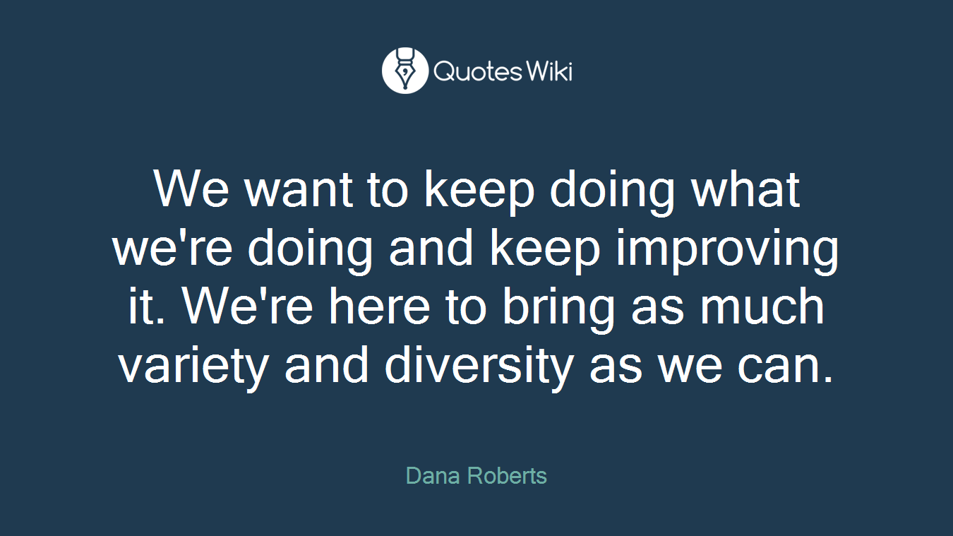 We want to keep doing what we're doing and keep improving it. We're here to bring as much variety and diversity as we can.