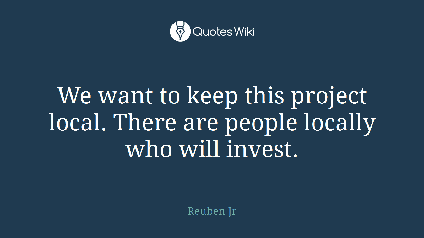We want to keep this project local. There are people locally who will invest.