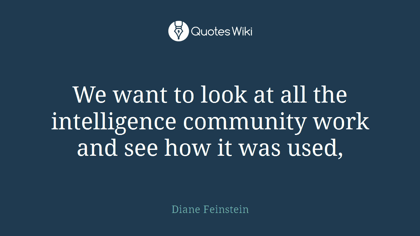We want to look at all the intelligence community work and see how it was used,