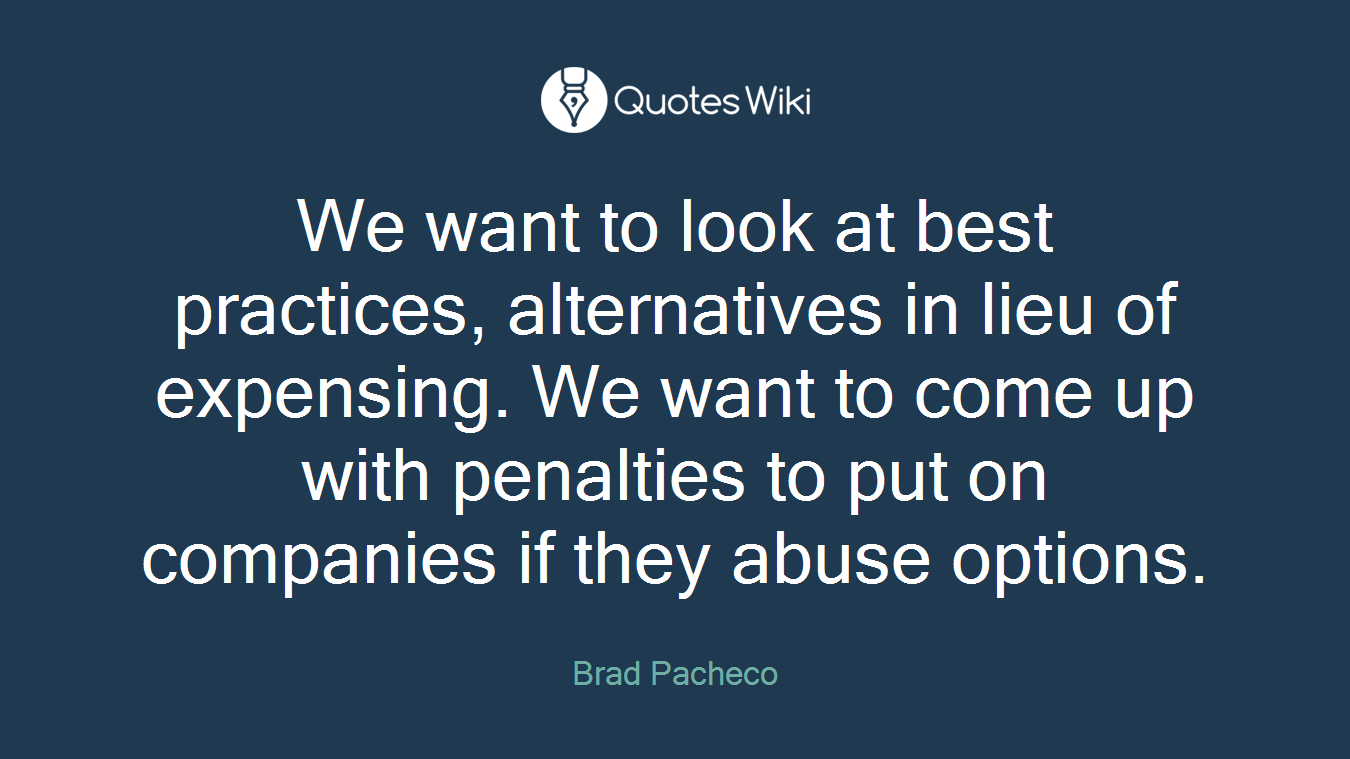 We want to look at best practices, alternatives in lieu of expensing. We want to come up with penalties to put on companies if they abuse options.