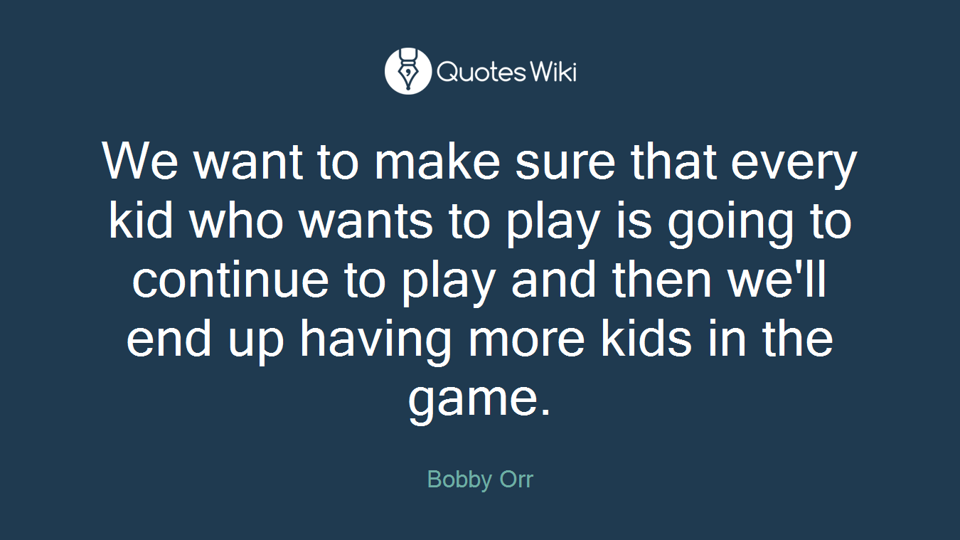 We want to make sure that every kid who wants to play is going to continue to play and then we'll end up having more kids in the game.
