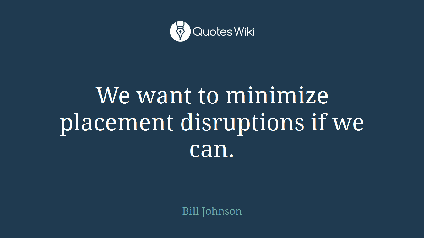 We want to minimize placement disruptions if we can.