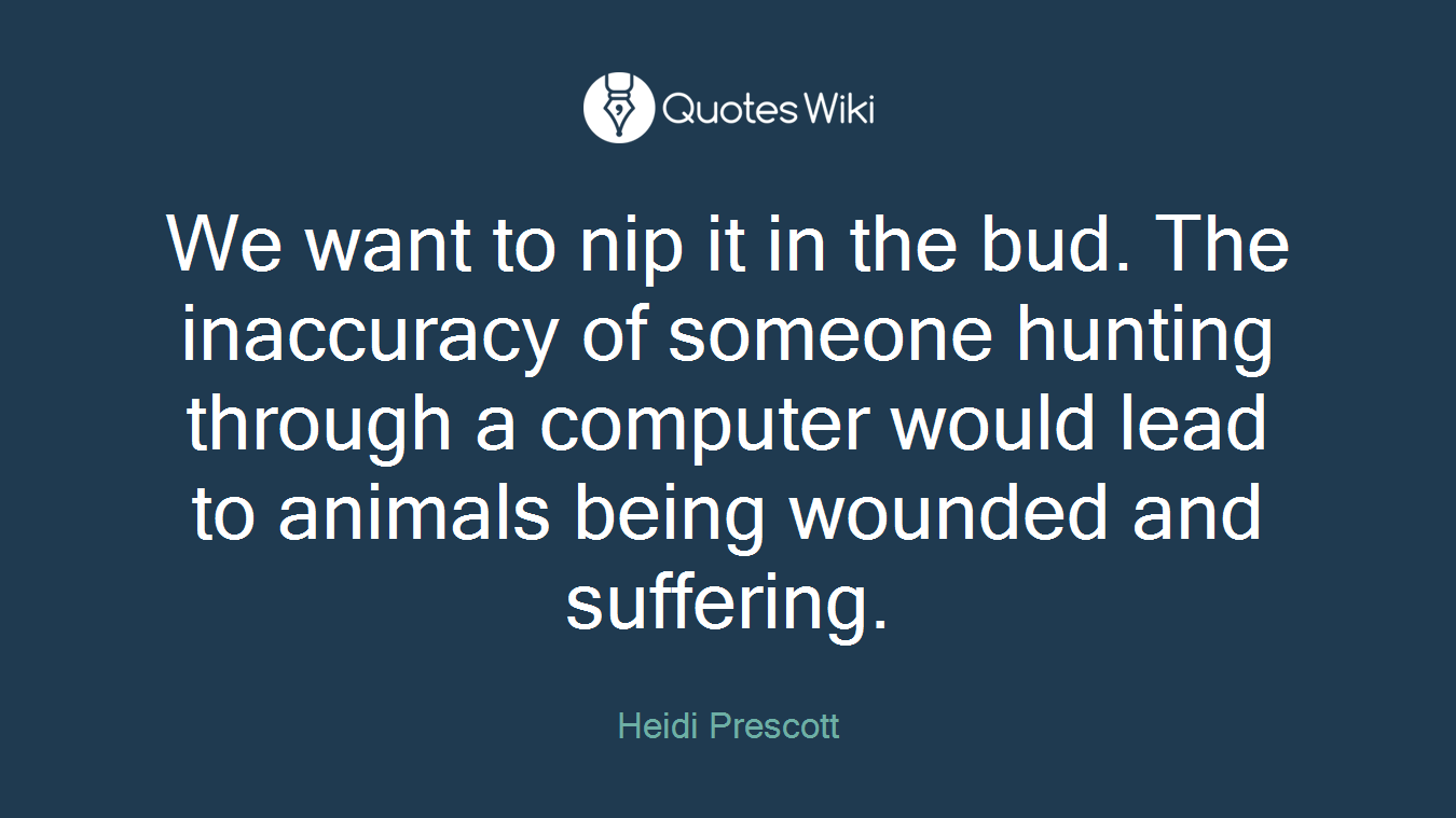 We want to nip it in the bud. The inaccuracy of someone hunting through a computer would lead to animals being wounded and suffering.