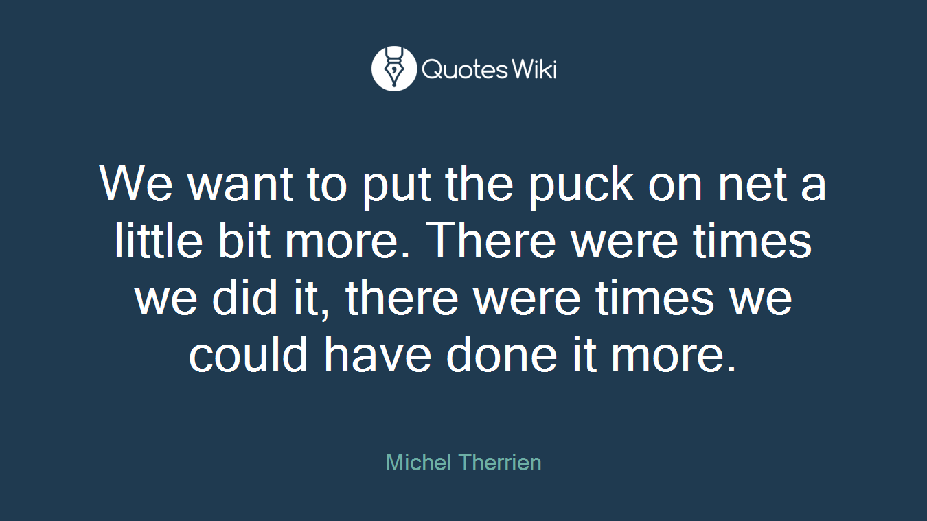 We want to put the puck on net a little bit more. There were times we did it, there were times we could have done it more.