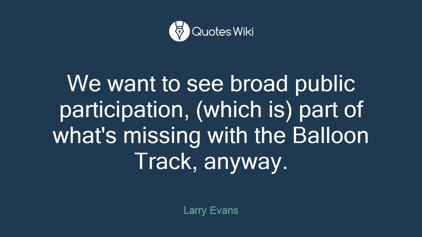 We want to see broad public participation, (which is) part of what's missing with the Balloon Track, anyway.