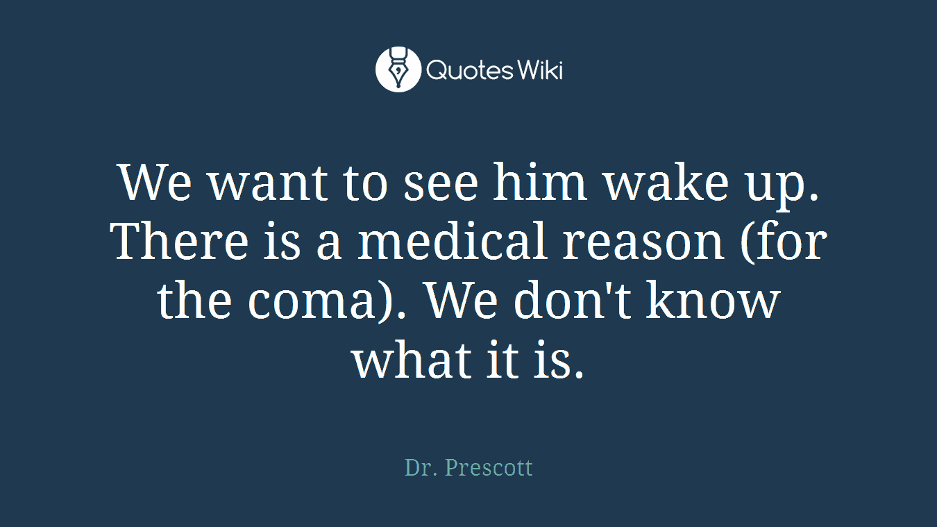 We want to see him wake up. There is a medical reason (for the coma). We don't know what it is.