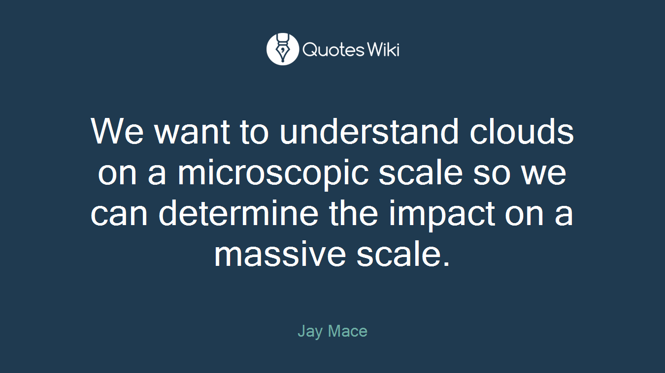 We want to understand clouds on a microscopic scale so we can determine the impact on a massive scale.