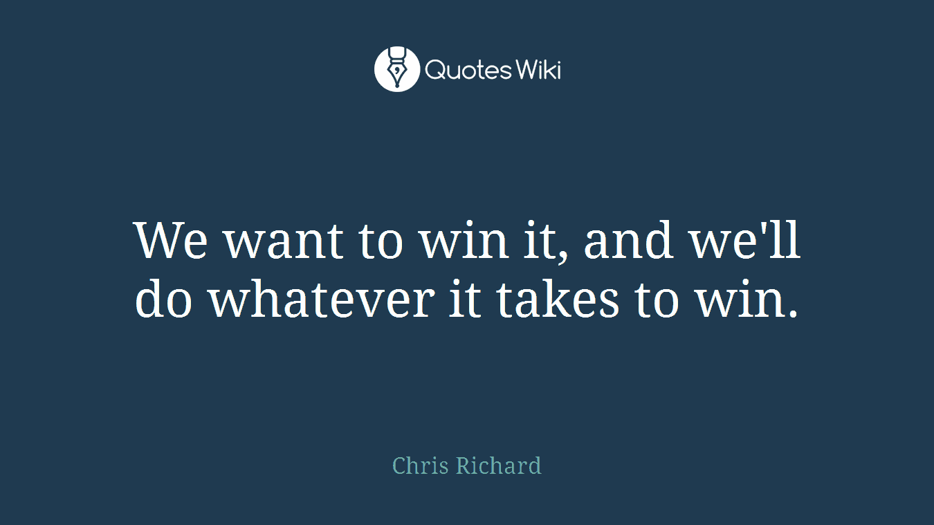 We want to win it, and we'll do whatever it takes to win.