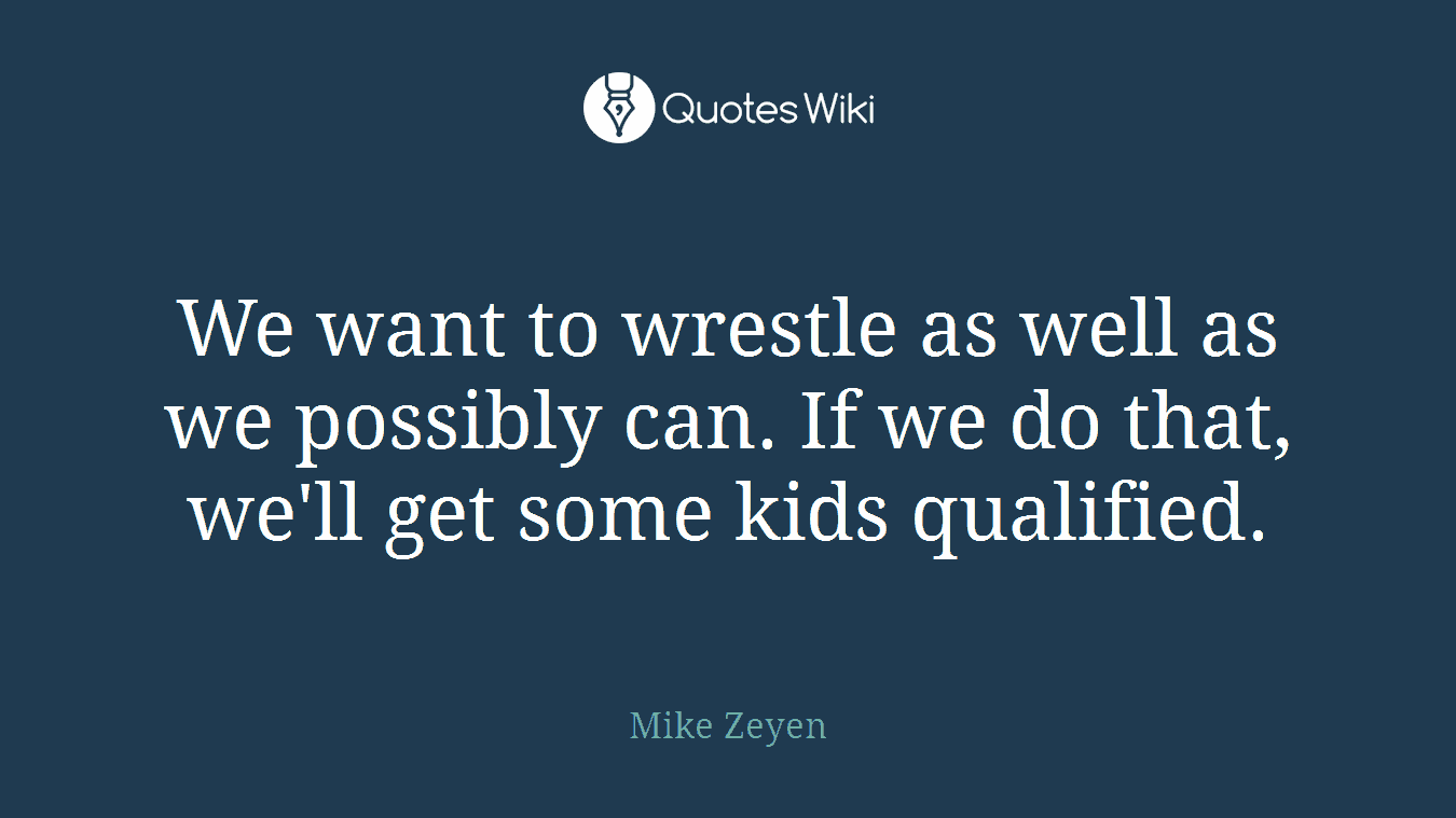 We want to wrestle as well as we possibly can. If we do that, we'll get some kids qualified.
