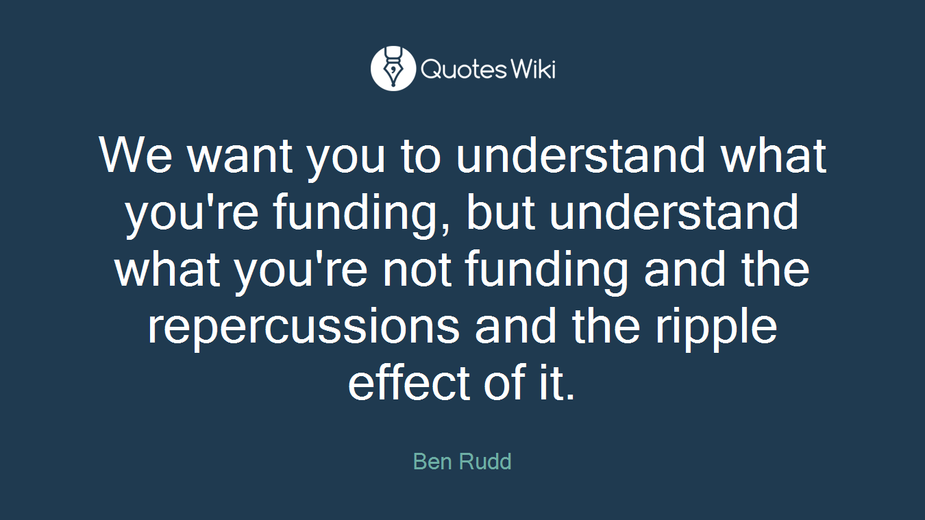 We want you to understand what you're funding, but understand what you're not funding and the repercussions and the ripple effect of it.