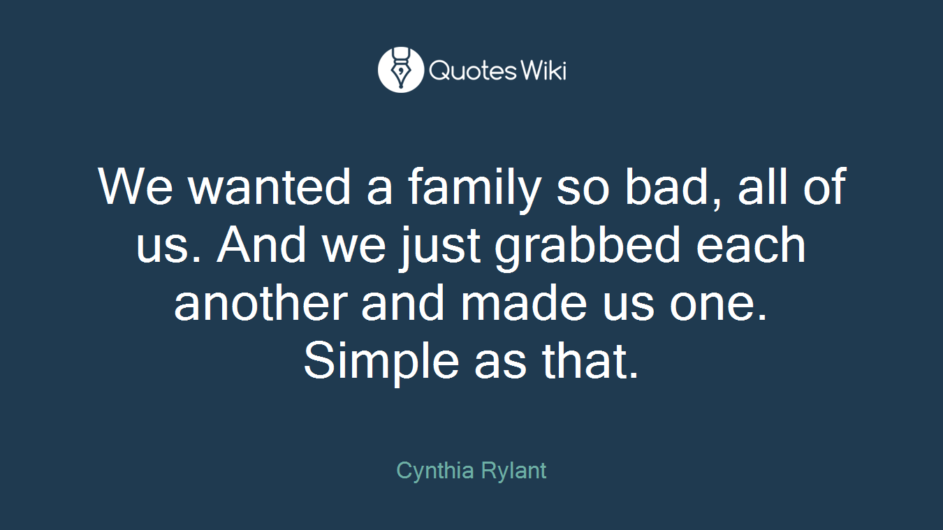 We wanted a family so bad, all of us. And we just grabbed each another and made us one. Simple as that.