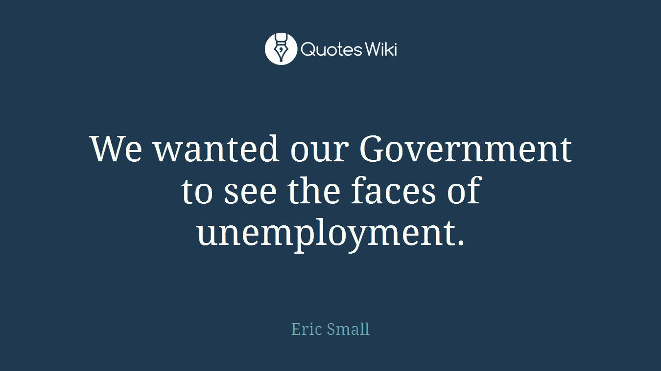 We wanted our Government to see the faces of unemployment.