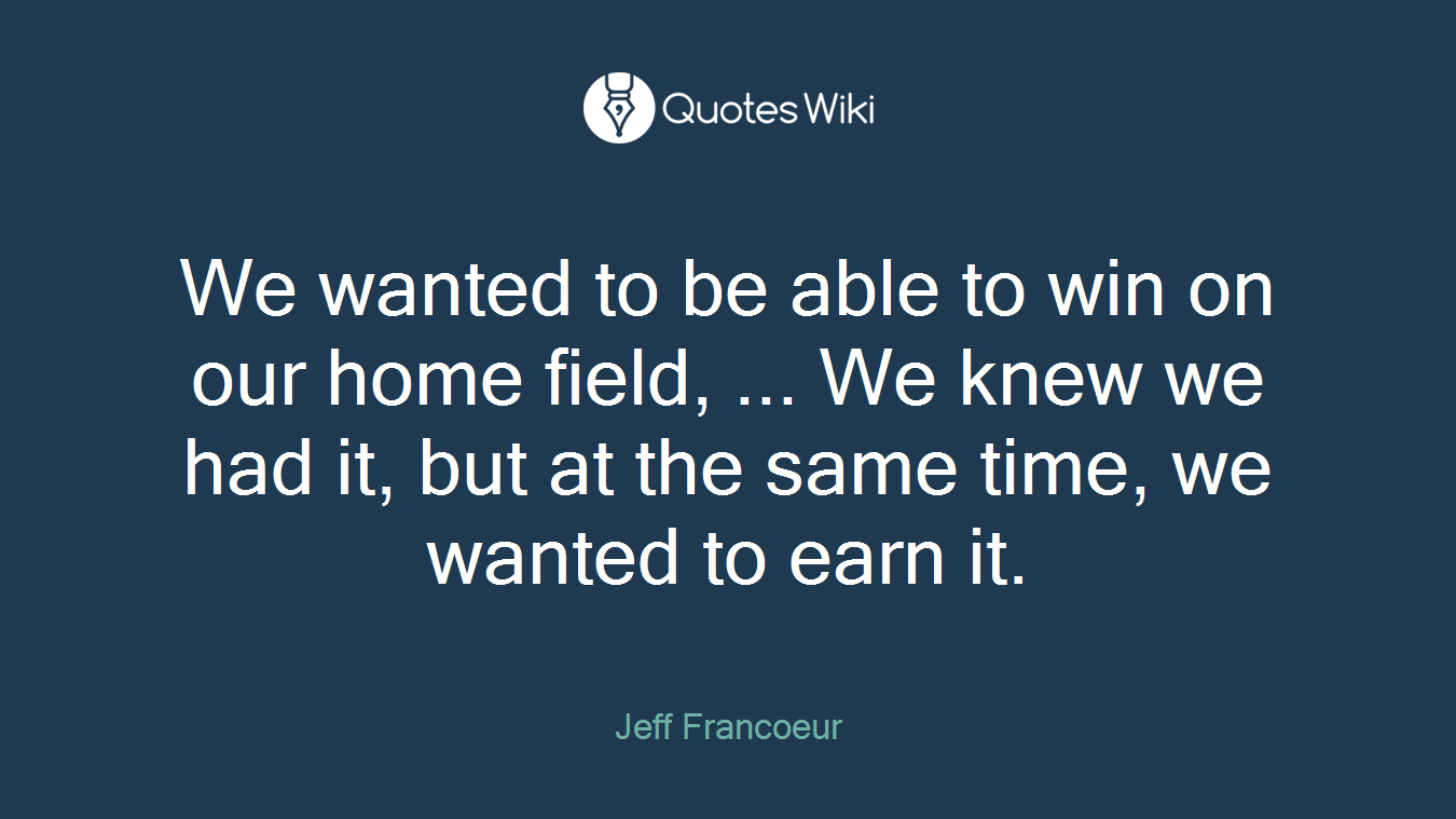 We wanted to be able to win on our home field, ... We knew we had it, but at the same time, we wanted to earn it.
