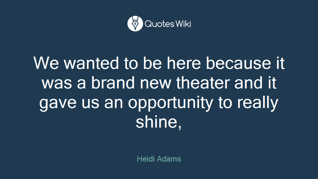 We wanted to be here because it was a brand new theater and it gave us an opportunity to really shine,
