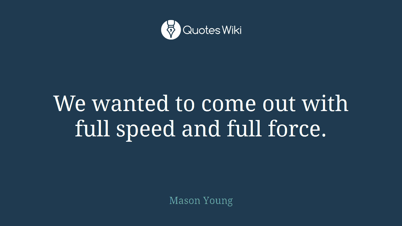 We wanted to come out with full speed and full force.