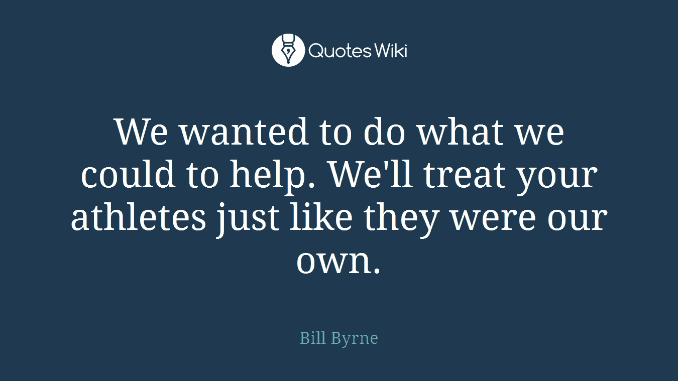 We wanted to do what we could to help. We'll treat your athletes just like they were our own.