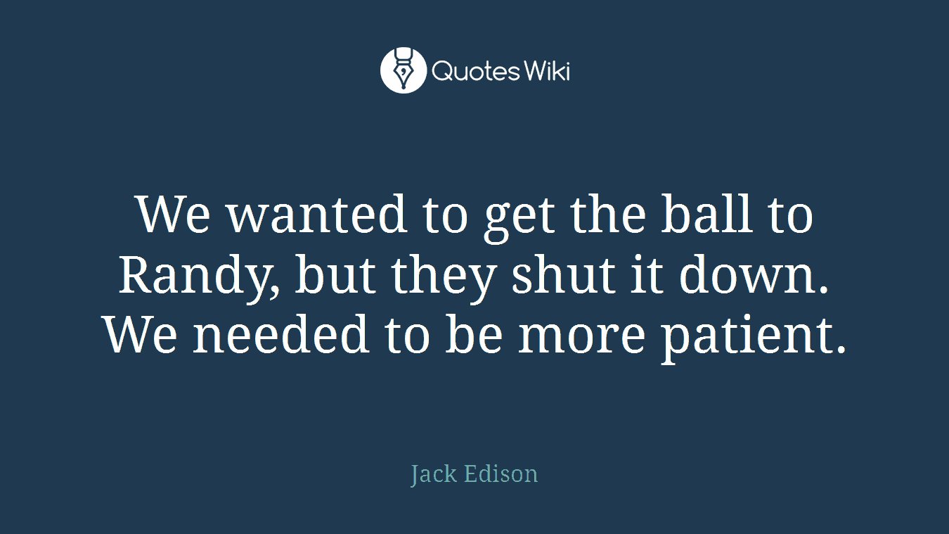 We wanted to get the ball to Randy, but they shut it down. We needed to be more patient.