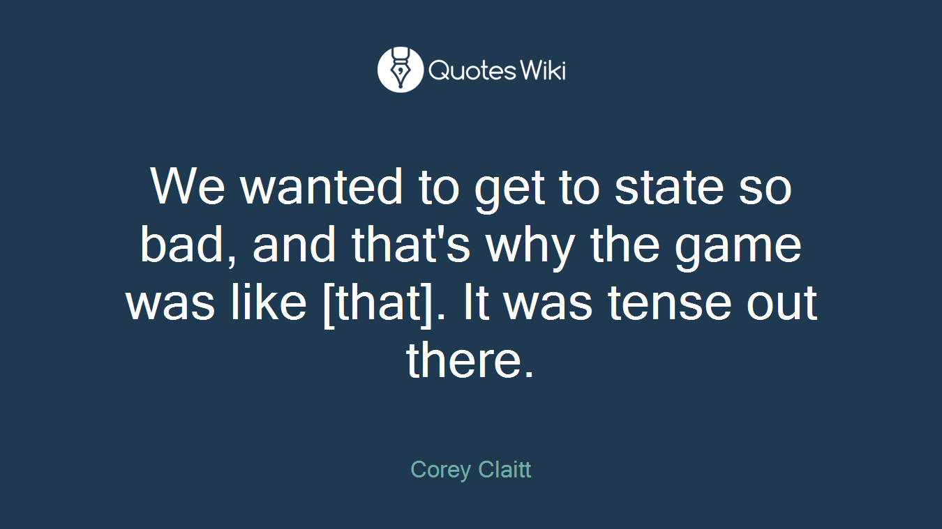 We wanted to get to state so bad, and that's why the game was like [that]. It was tense out there.