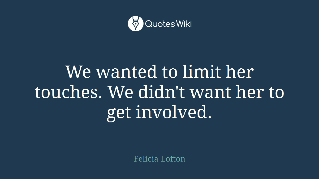 We wanted to limit her touches. We didn't want her to get involved.