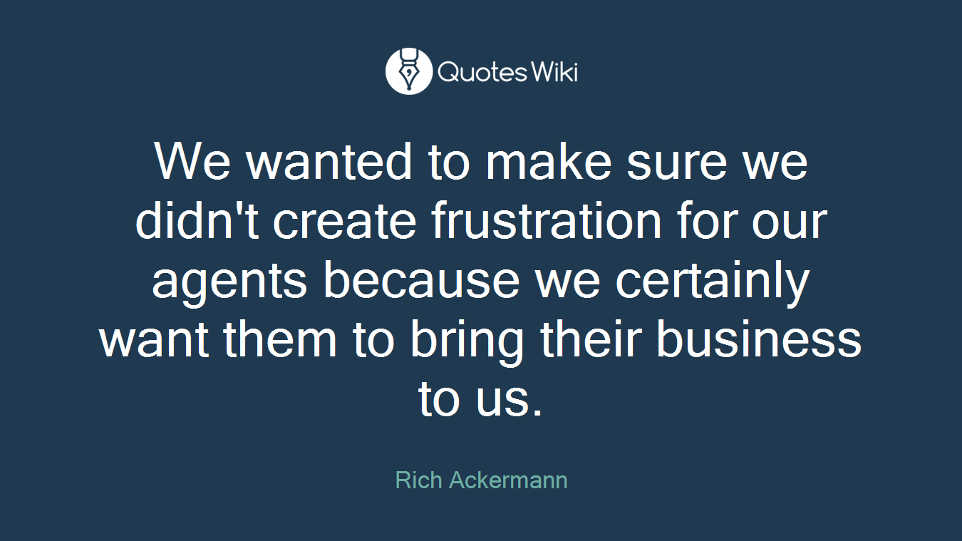 We wanted to make sure we didn't create frustration for our agents because we certainly want them to bring their business to us.