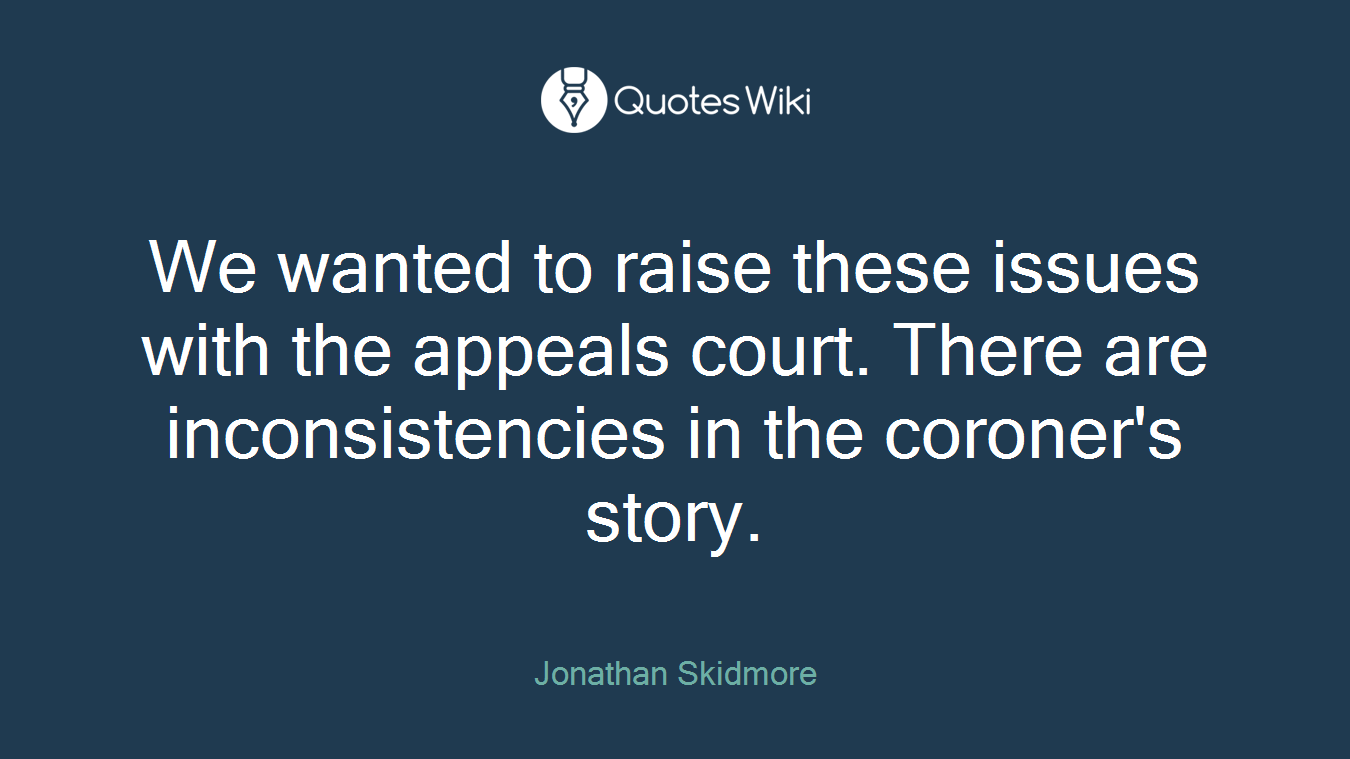 We wanted to raise these issues with the appeals court. There are inconsistencies in the coroner's story.