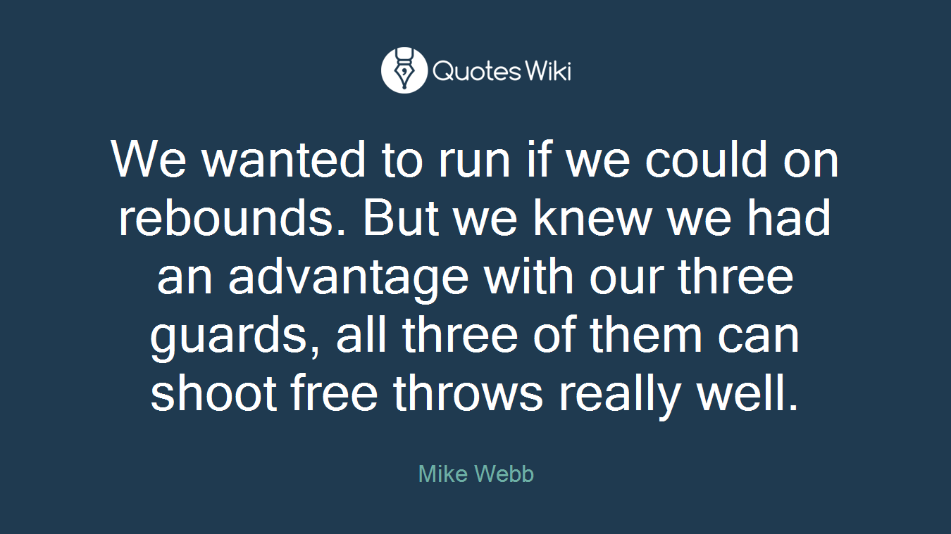 We wanted to run if we could on rebounds. But we knew we had an advantage with our three guards, all three of them can shoot free throws really well.