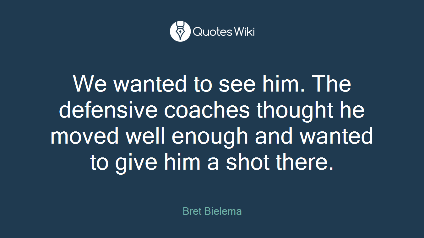 We wanted to see him. The defensive coaches thought he moved well enough and wanted to give him a shot there.