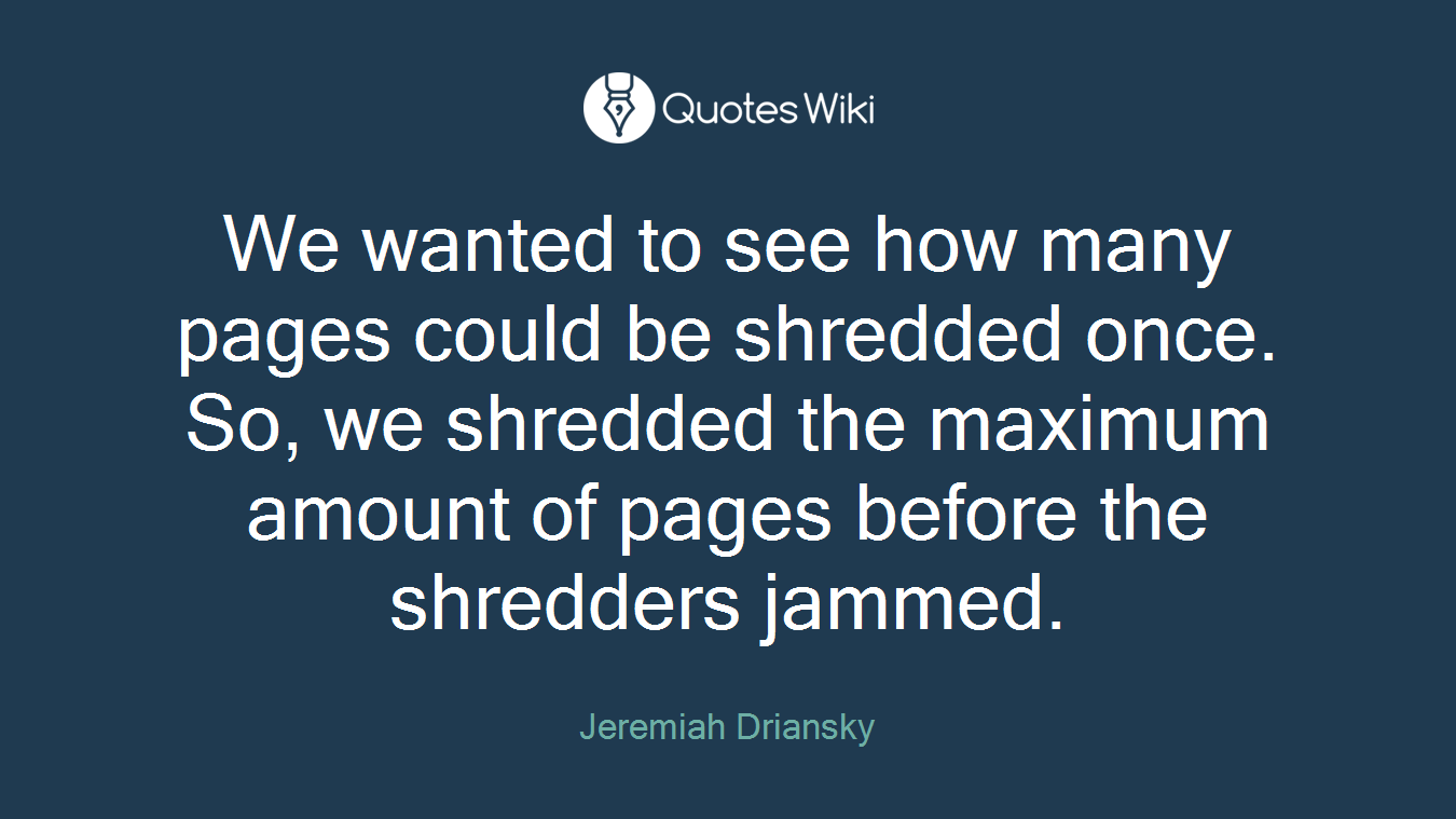 We wanted to see how many pages could be shredded once. So, we shredded the maximum amount of pages before the shredders jammed.