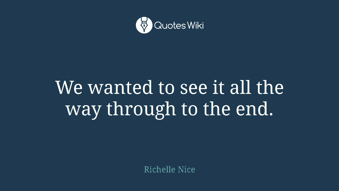 We wanted to see it all the way through to the end.