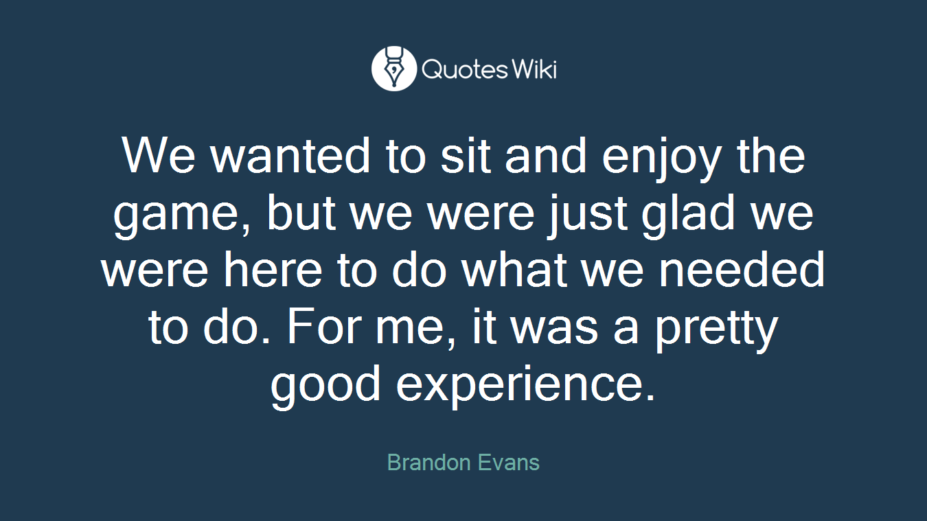 We wanted to sit and enjoy the game, but we were just glad we were here to do what we needed to do. For me, it was a pretty good experience.