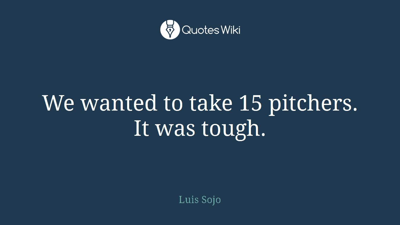 We wanted to take 15 pitchers. It was tough.