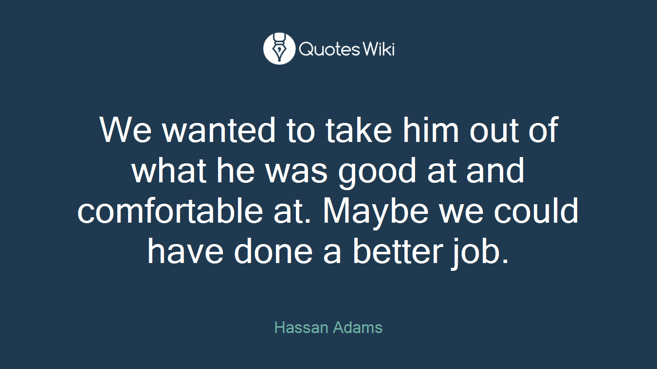 We wanted to take him out of what he was good at and comfortable at. Maybe we could have done a better job.
