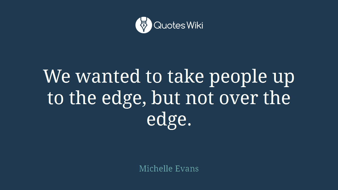 We wanted to take people up to the edge, but not over the edge.