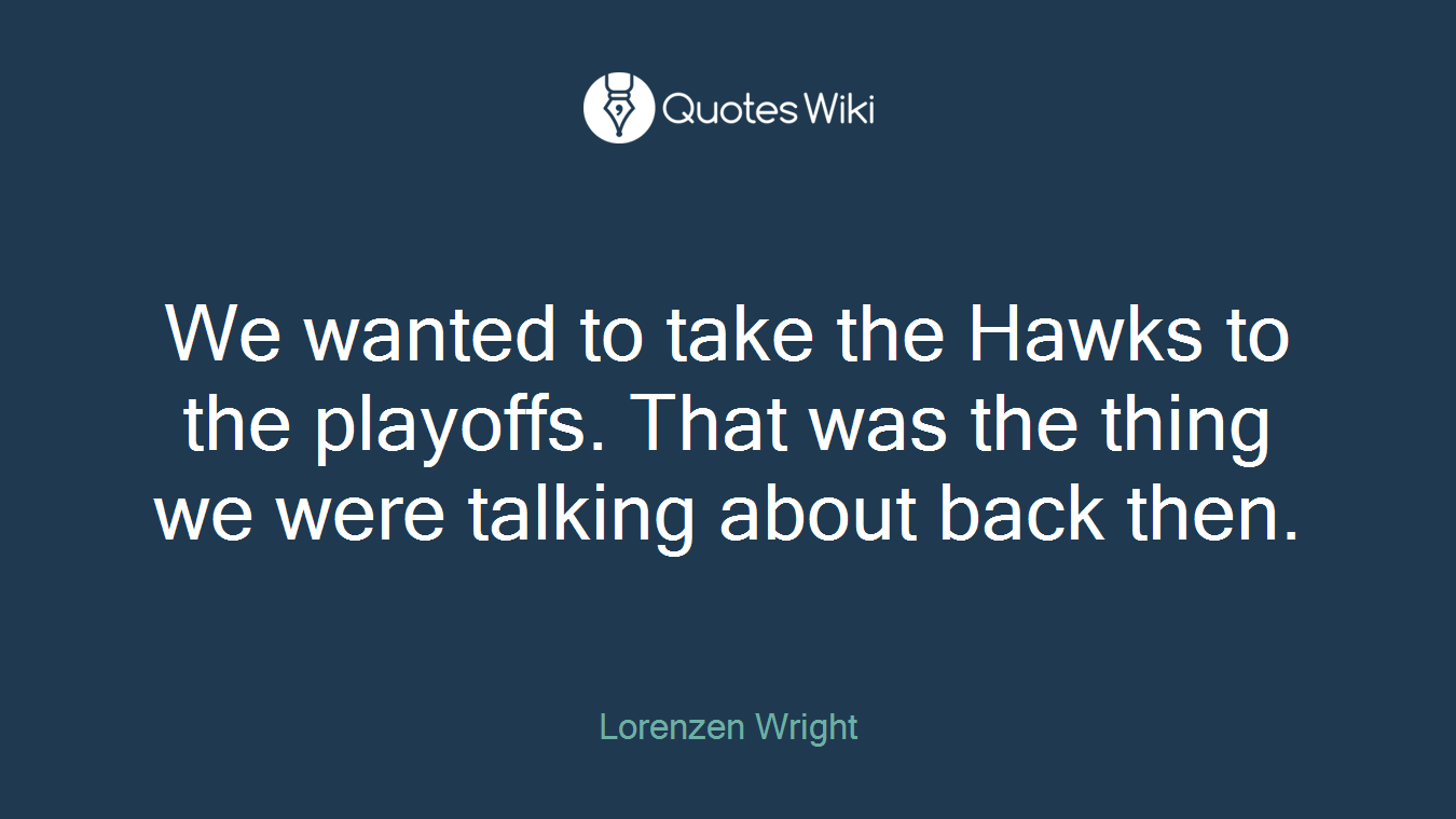 We wanted to take the Hawks to the playoffs. That was the thing we were talking about back then.