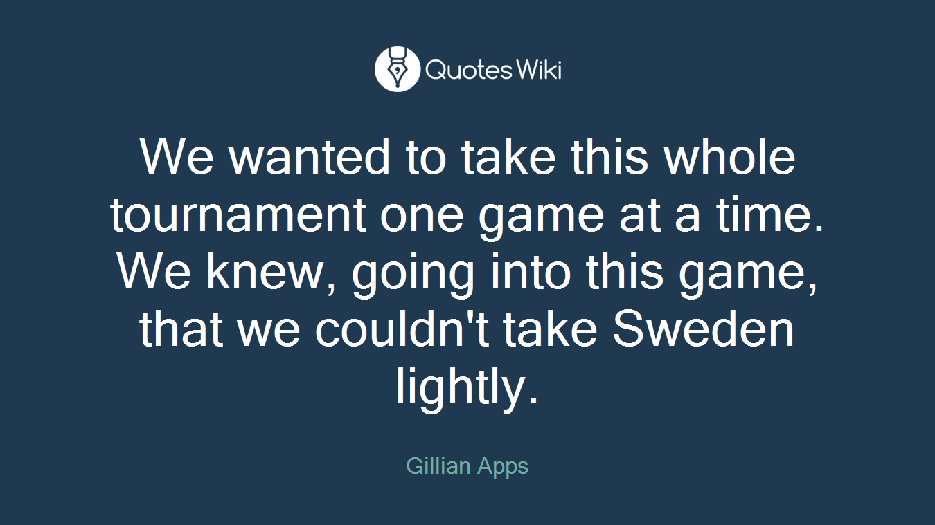 We wanted to take this whole tournament one game at a time. We knew, going into this game, that we couldn't take Sweden lightly.