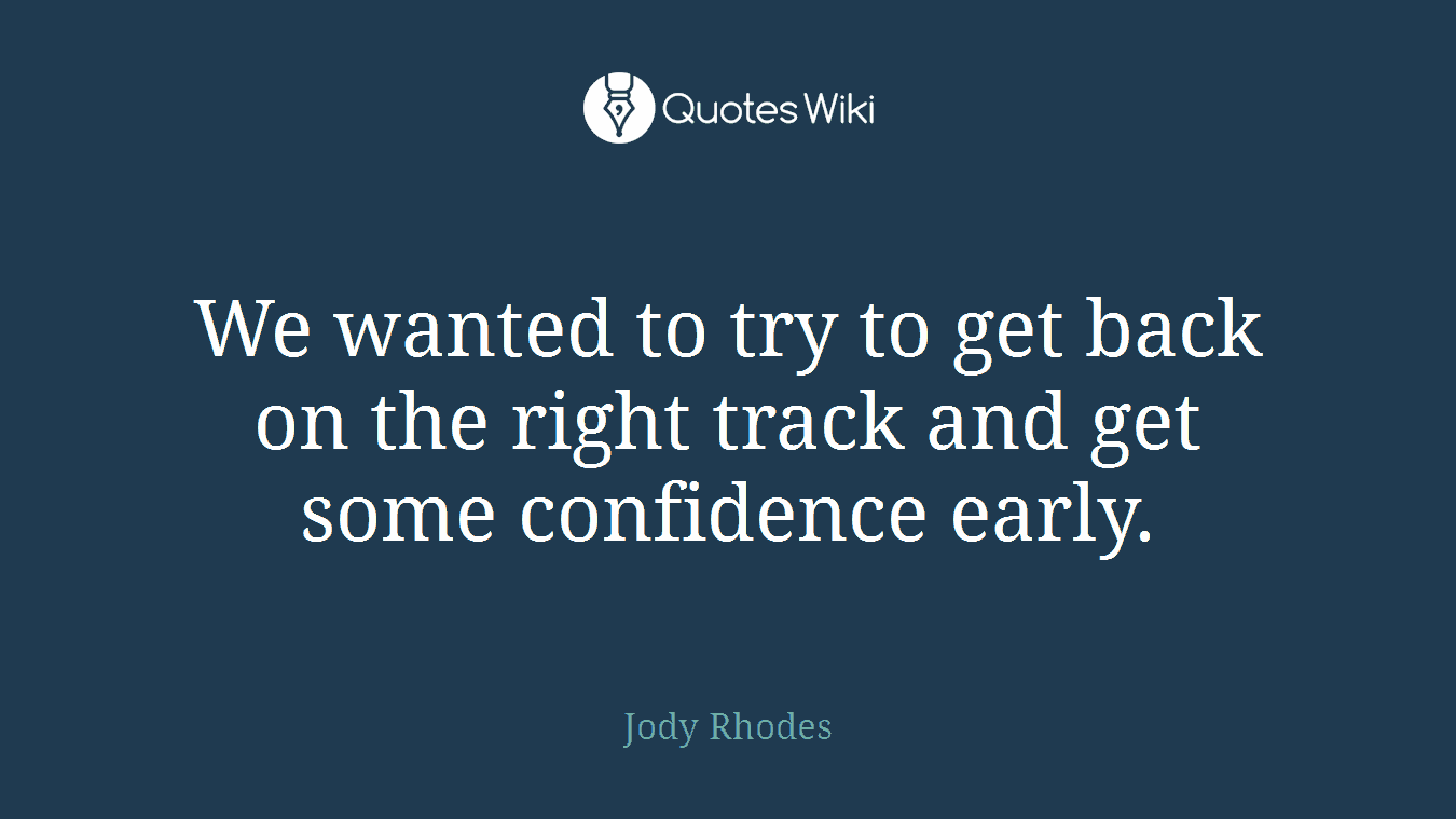 We wanted to try to get back on the right track and get some confidence early.