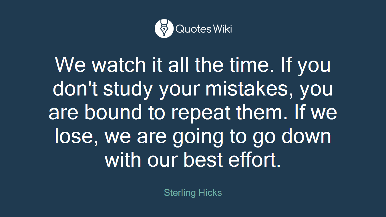 We watch it all the time. If you don't study your mistakes, you are bound to repeat them. If we lose, we are going to go down with our best effort.