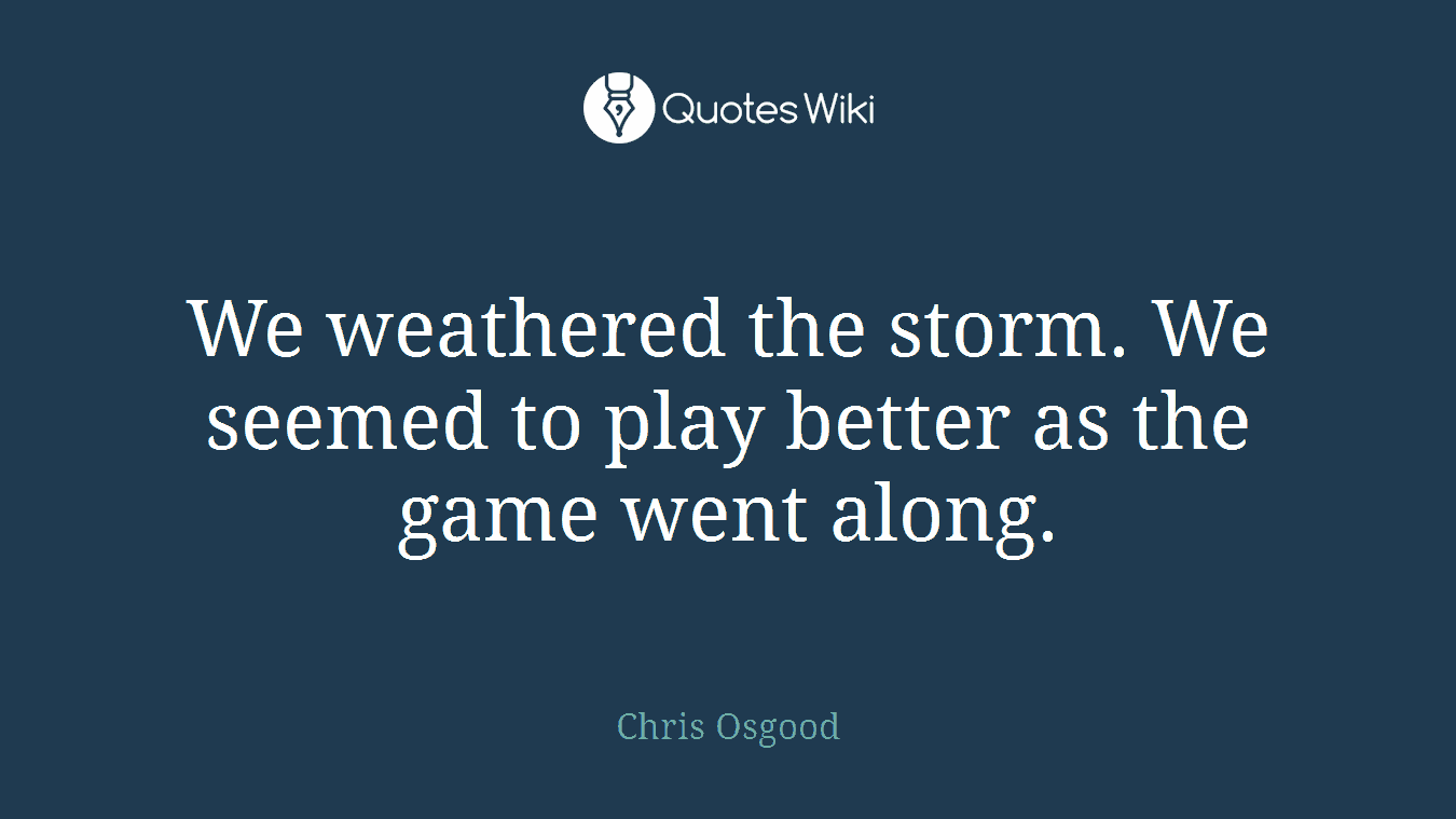 We weathered the storm. We seemed to play better as the game went along.