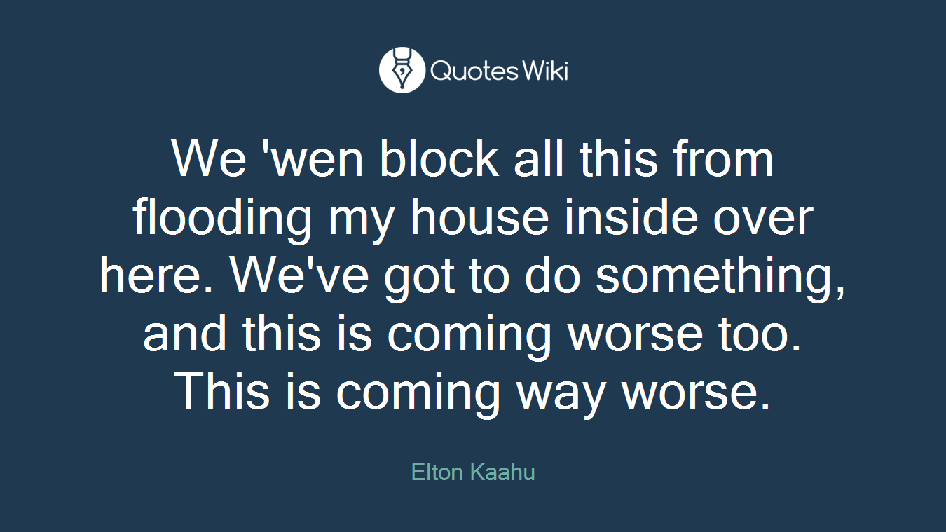 We 'wen block all this from flooding my house inside over here. We've got to do something, and this is coming worse too. This is coming way worse.