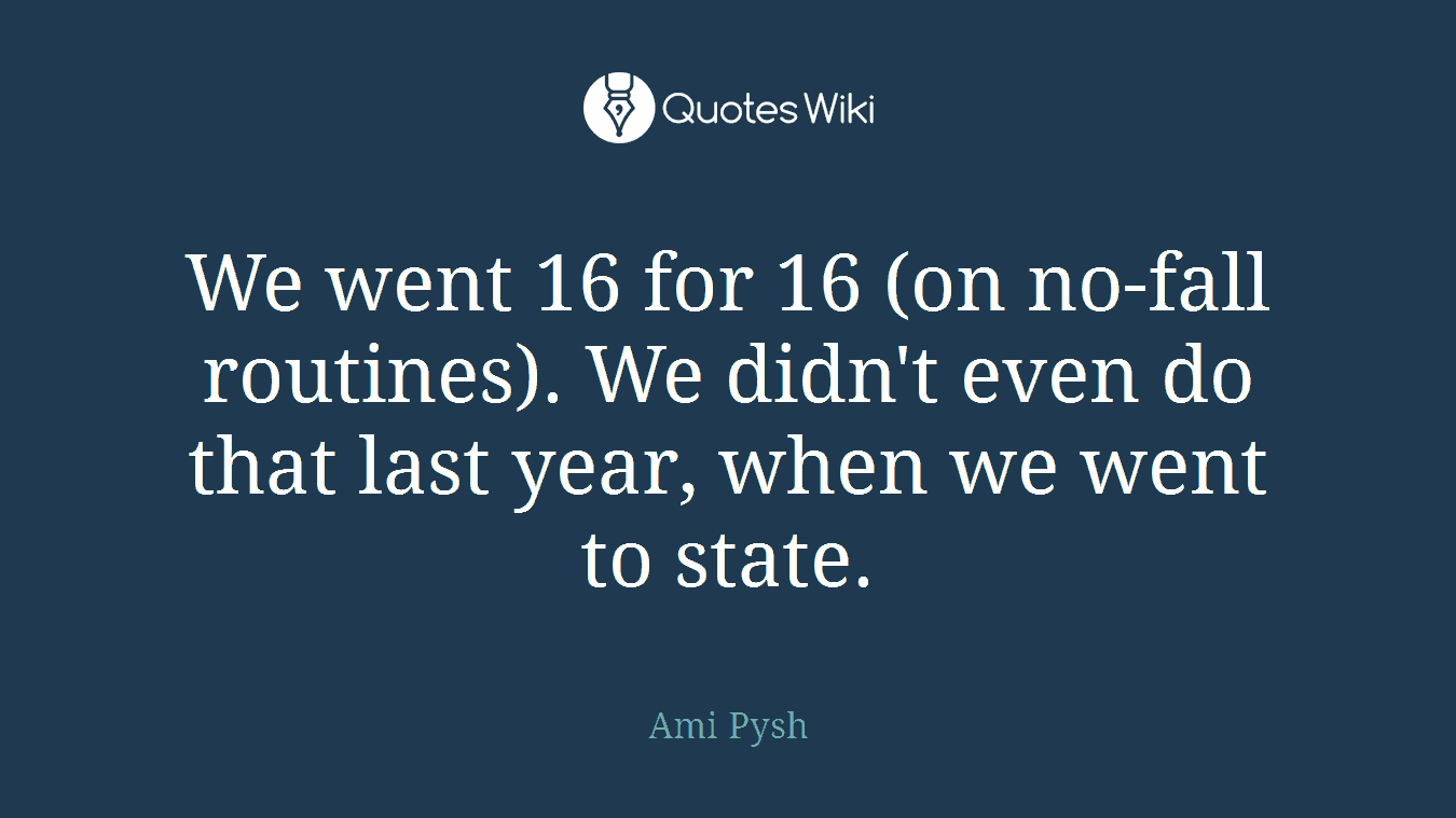 We went 16 for 16 (on no-fall routines). We didn't even do that last year, when we went to state.