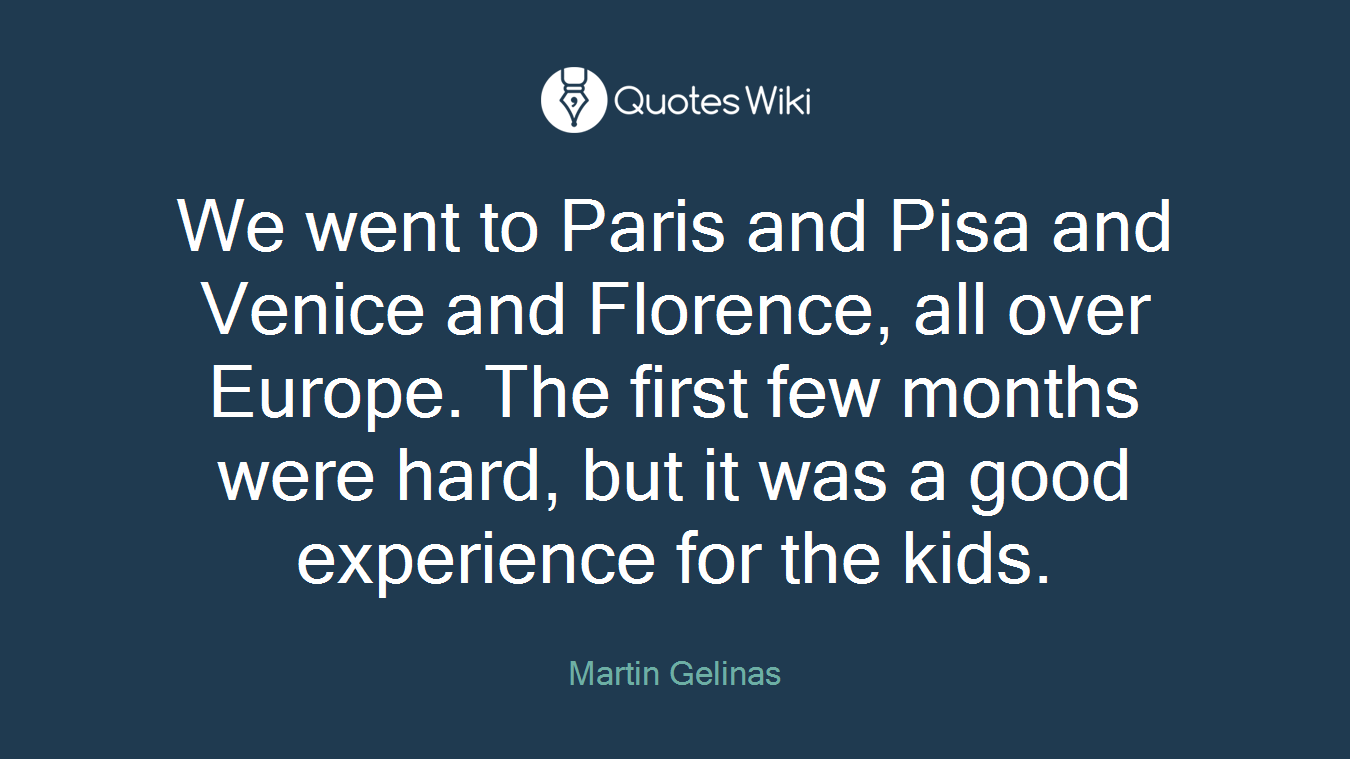 We went to Paris and Pisa and Venice and Florence, all over Europe. The first few months were hard, but it was a good experience for the kids.