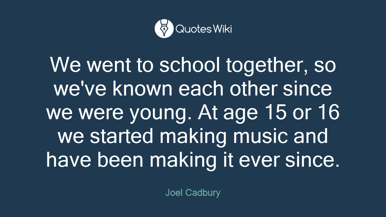 We went to school together, so we've known each other since we were young. At age 15 or 16 we started making music and have been making it ever since.