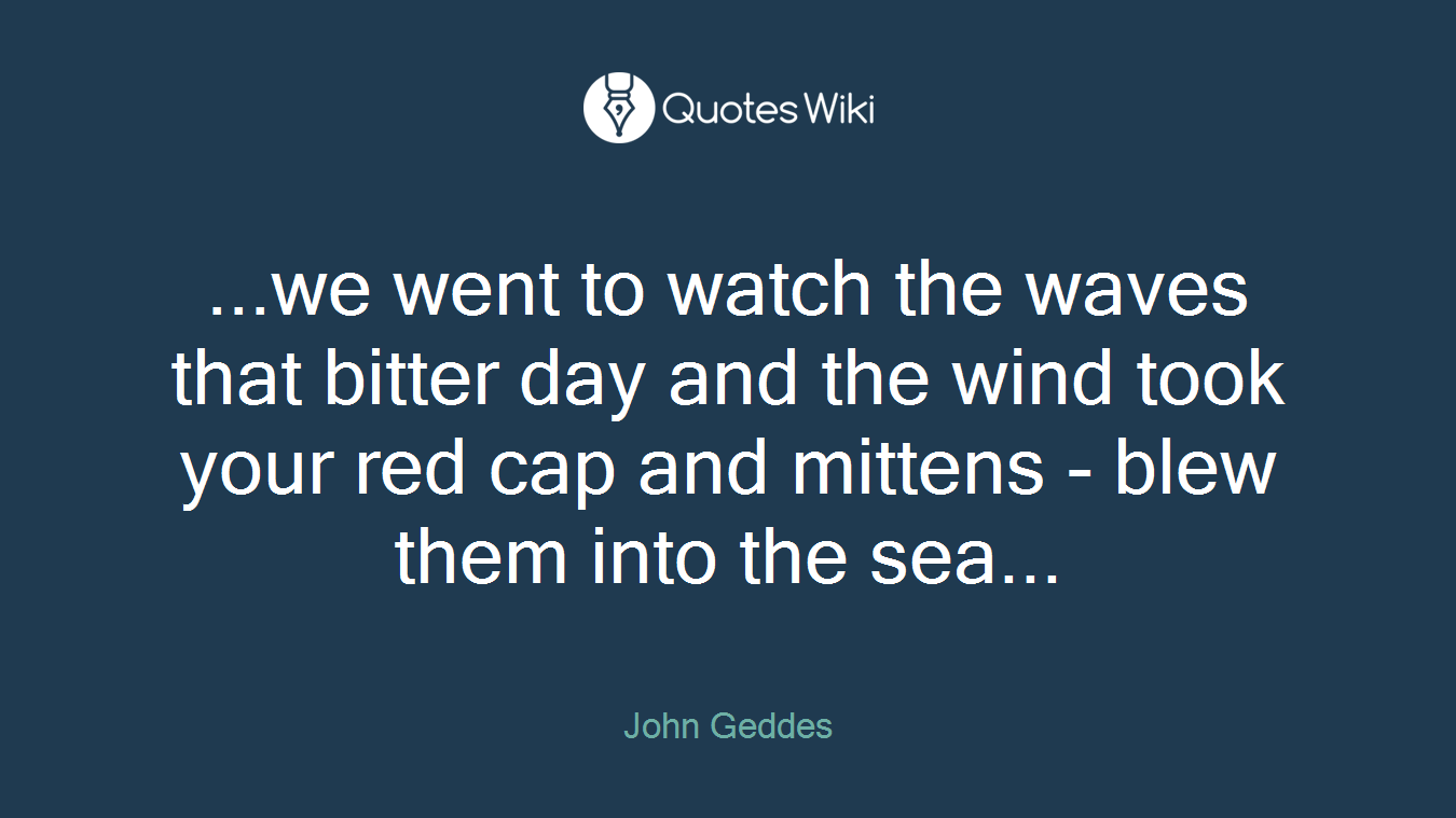 ...we went to watch the waves that bitter day and the wind took your red cap and mittens - blew them into the sea...